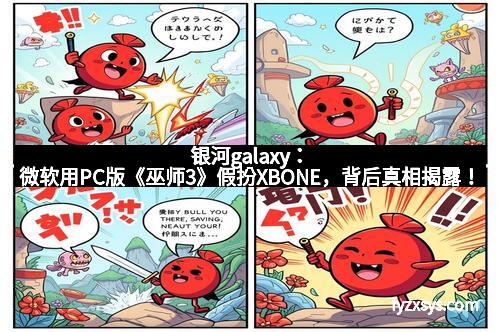 银河galaxy:微软用PC版《巫师3》假扮XBONE,背后真相揭露!